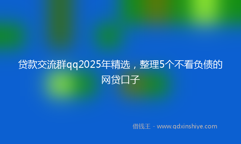 贷款交流群qq2025年精选，整理5个不看负债的网贷口子