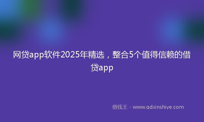 网贷app软件2025年精选，整合5个值得信赖的借贷app