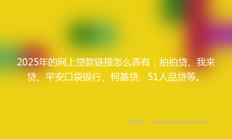 2025年的网上贷款链接怎么弄有：拍拍贷、我来贷、平安口袋银行、柯基贷、51人品贷等。