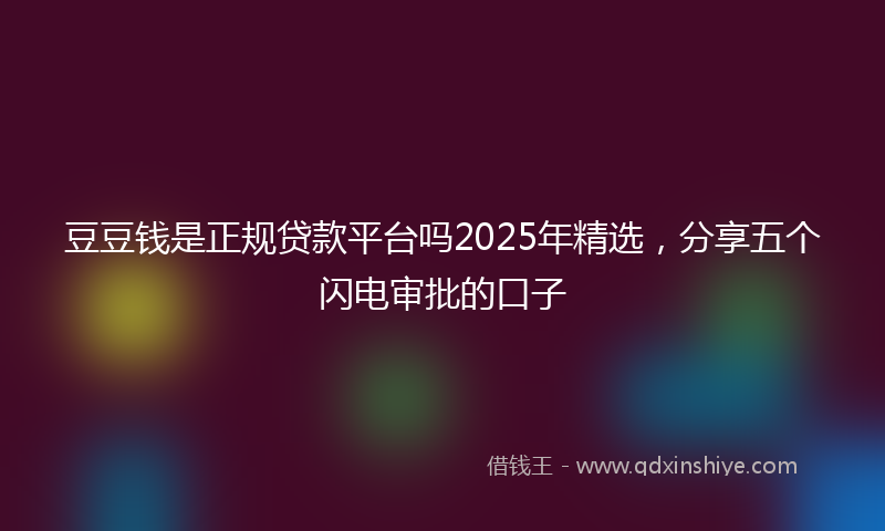 豆豆钱是正规贷款平台吗2025年精选，分享五个闪电审批的口子