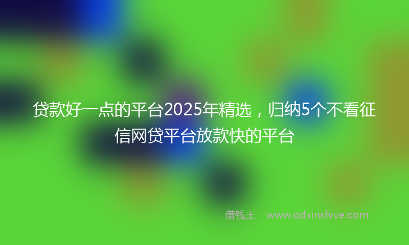 贷款好一点的平台2025年精选，归纳5个不看征信网贷平台放款快的平台