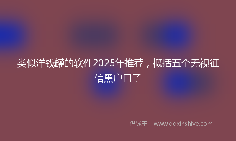 类似洋钱罐的软件2025年推荐，概括五个无视征信黑户口子