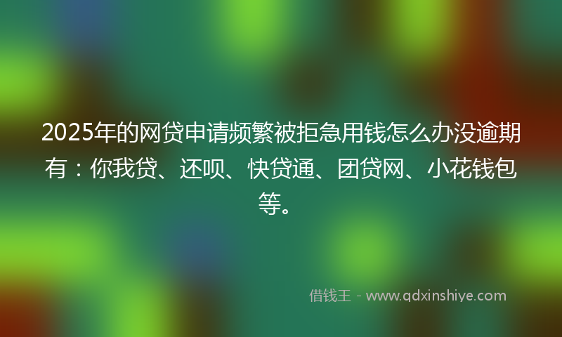 2025年的网贷申请频繁被拒急用钱怎么办没逾期有：你我贷、还呗、快贷通、团贷网、小花钱包等。