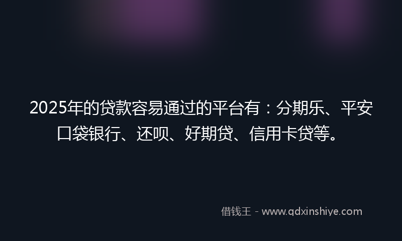 2025年的贷款容易通过的平台有：分期乐、平安口袋银行、还呗、好期贷、信用卡贷等。