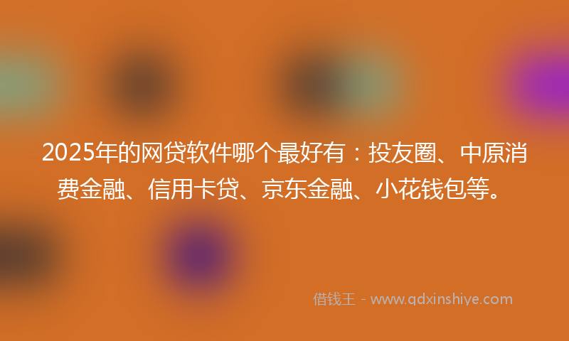 2025年的网贷软件哪个最好有：投友圈、中原消费金融、信用卡贷、京东金融、小花钱包等。