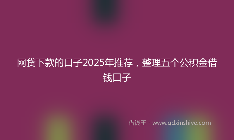 网贷下款的口子2025年推荐，整理五个公积金借钱口子
