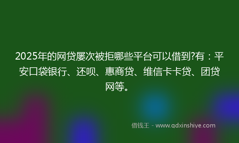 2025年的网贷屡次被拒哪些平台可以借到?有：平安口袋银行、还呗、惠商贷、维信卡卡贷、团贷网等。