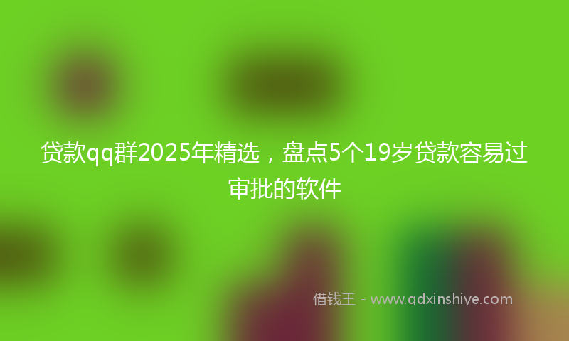 贷款qq群2025年精选，盘点5个19岁贷款容易过审批的软件