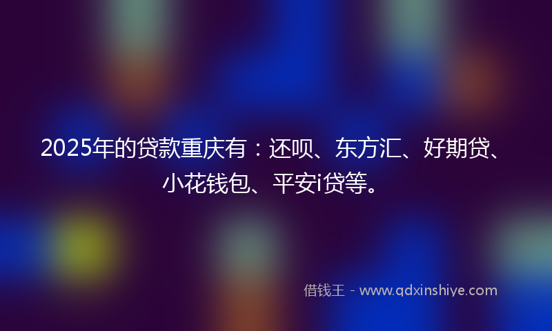 2025年的贷款重庆有：还呗、东方汇、好期贷、小花钱包、平安i贷等。