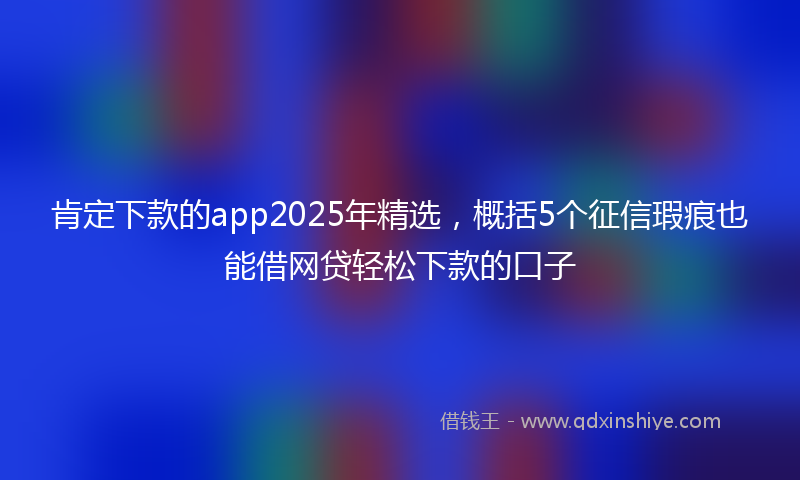 肯定下款的app2025年精选，概括5个征信瑕疵也能借网贷轻松下款的口子