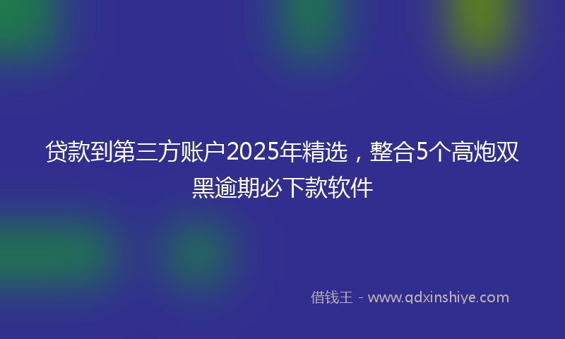贷款到第三方账户2025年精选，整合5个高炮双黑逾期必下款软件