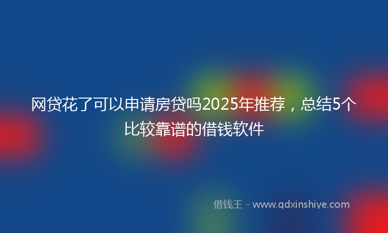 网贷花了可以申请房贷吗2025年推荐，总结5个比较靠谱的借钱软件