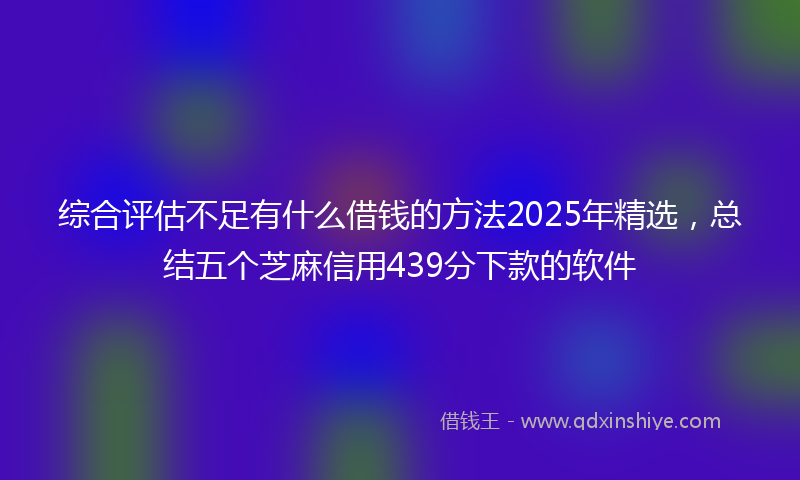 综合评估不足有什么借钱的方法2025年精选，总结五个芝麻信用439分下款的软件