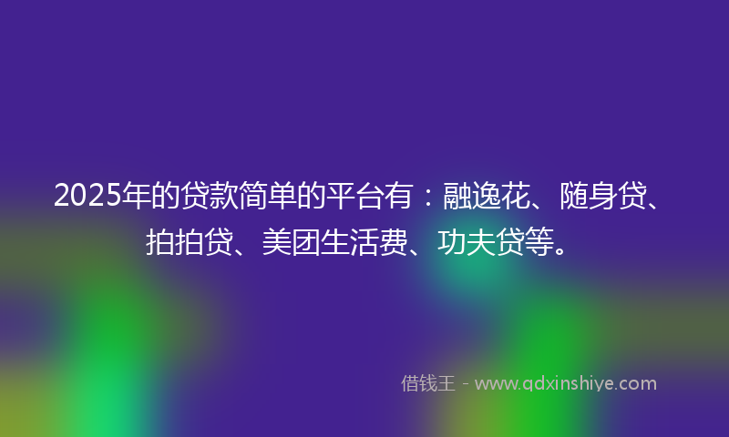 2025年的贷款简单的平台有：融逸花、随身贷、拍拍贷、美团生活费、功夫贷等。