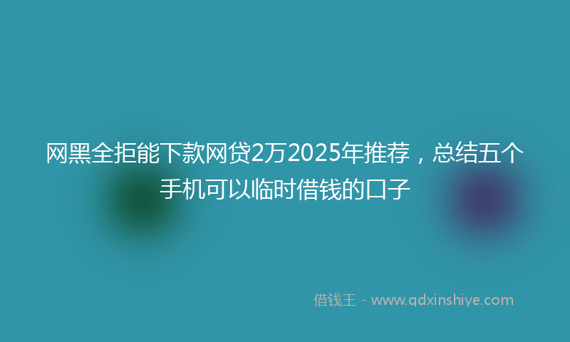 网黑全拒能下款网贷2万2025年推荐，总结五个手机可以临时借钱的口子