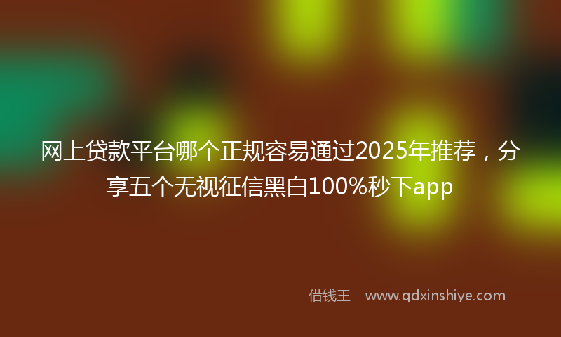 网上贷款平台哪个正规容易通过2025年推荐，分享五个无视征信黑白100%秒下app