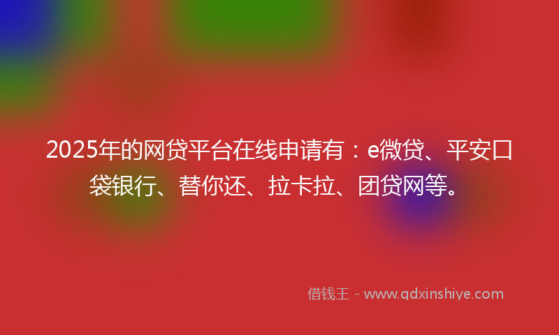2025年的网贷平台在线申请有：e微贷、平安口袋银行、替你还、拉卡拉、团贷网等。
