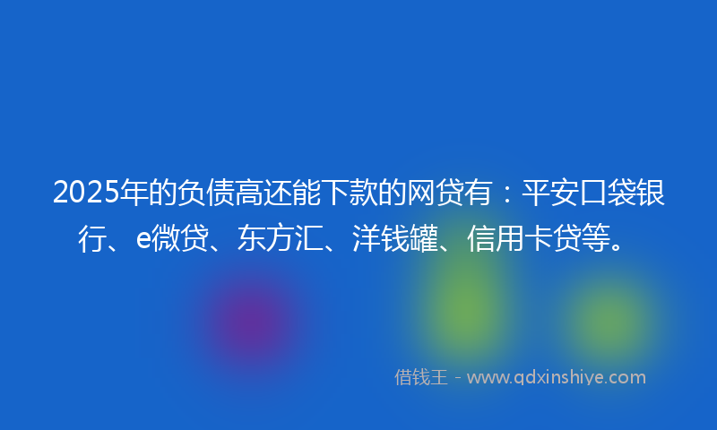 2025年的负债高还能下款的网贷有：平安口袋银行、e微贷、东方汇、洋钱罐、信用卡贷等。