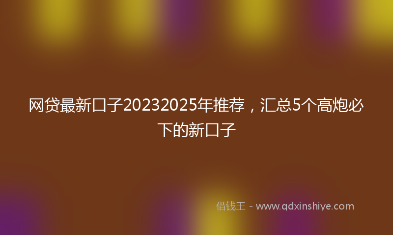 网贷最新口子20232025年推荐，汇总5个高炮必下的新口子