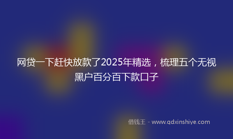 网贷一下赶快放款了2025年精选，梳理五个无视黑户百分百下款口子