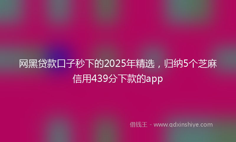 网黑贷款口子秒下的2025年精选，归纳5个芝麻信用439分下款的app