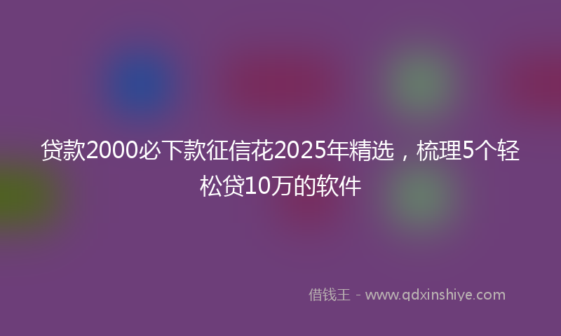贷款2000必下款征信花2025年精选，梳理5个轻松贷10万的软件