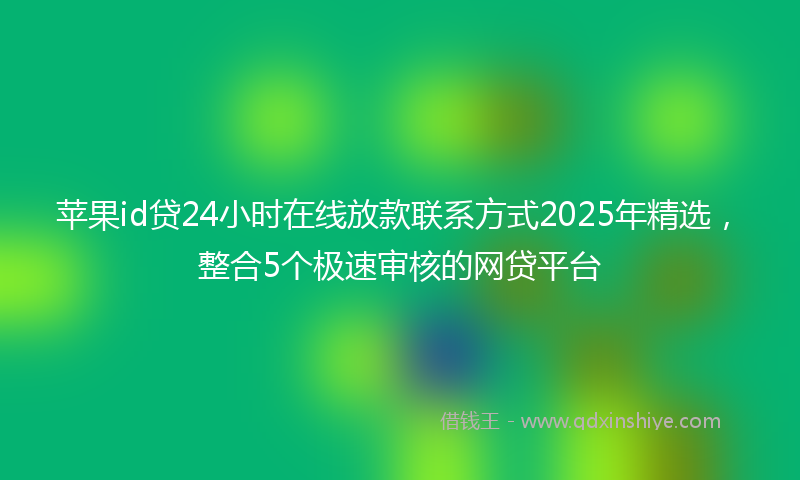苹果id贷24小时在线放款联系方式2025年精选，整合5个极速审核的网贷平台