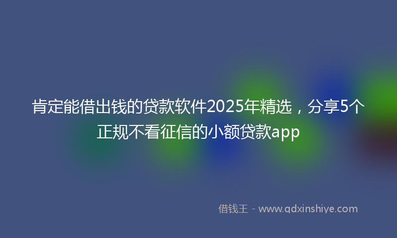 肯定能借出钱的贷款软件2025年精选，分享5个正规不看征信的小额贷款app