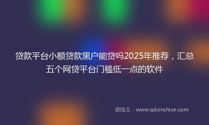贷款平台小额贷款黑户能贷吗2025年推荐，汇总五个网贷平台门槛低一点的软件