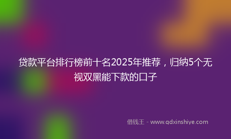 贷款平台排行榜前十名2025年推荐，归纳5个无视双黑能下款的口子