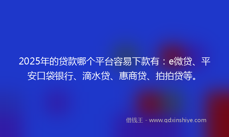 2025年的贷款哪个平台容易下款有：e微贷、平安口袋银行、滴水贷、惠商贷、拍拍贷等。
