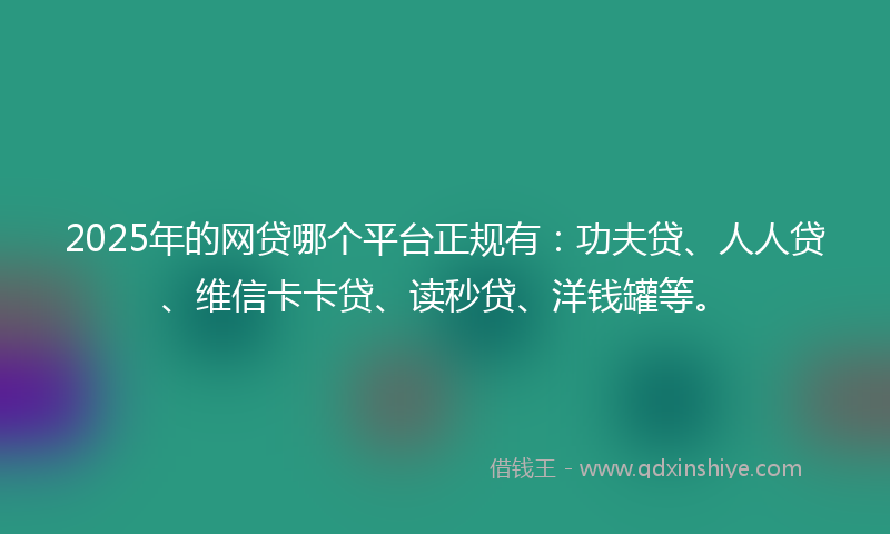 2025年的网贷哪个平台正规有：功夫贷、人人贷、维信卡卡贷、读秒贷、洋钱罐等。