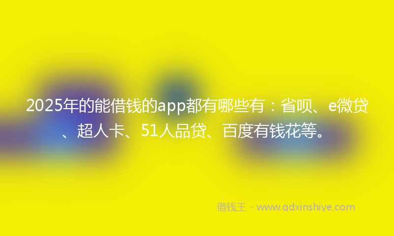 2025年的能借钱的app都有哪些有：省呗、e微贷、超人卡、51人品贷、百度有钱花等。
