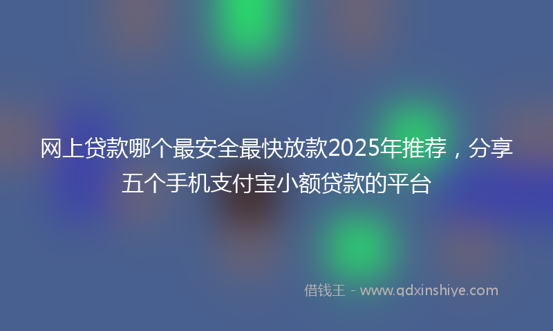 网上贷款哪个最安全最快放款2025年推荐，分享五个手机支付宝小额贷款的平台