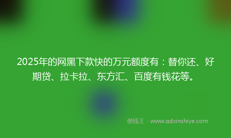 2025年的网黑下款快的万元额度有：替你还、好期贷、拉卡拉、东方汇、百度有钱花等。