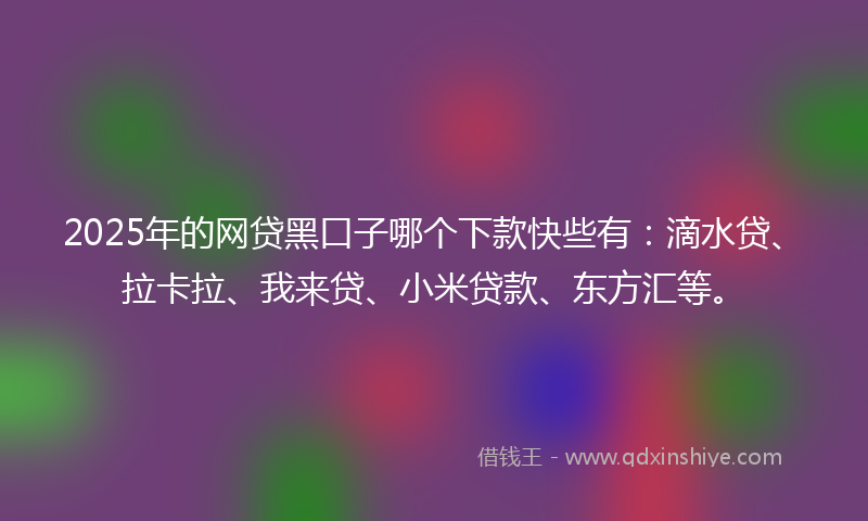 2025年的网贷黑口子哪个下款快些有：滴水贷、拉卡拉、我来贷、小米贷款、东方汇等。