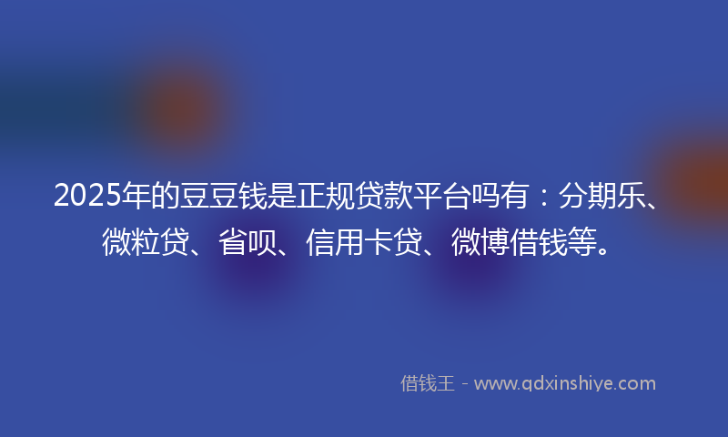 2025年的豆豆钱是正规贷款平台吗有：分期乐、微粒贷、省呗、信用卡贷、微博借钱等。