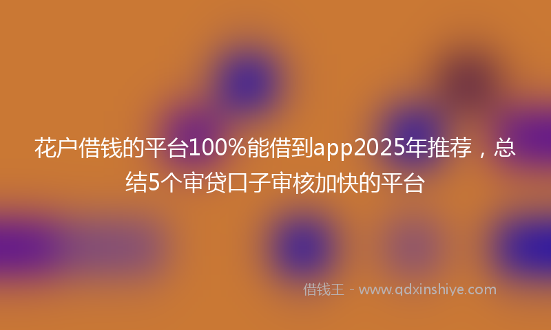 花户借钱的平台100%能借到app2025年推荐，总结5个审贷口子审核加快的平台