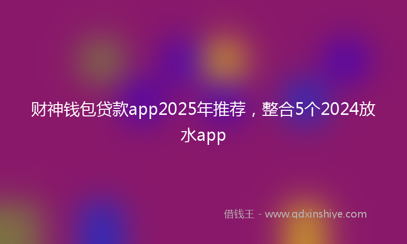 财神钱包贷款app2025年推荐，整合5个2024放水app