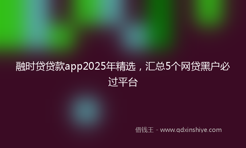 融时贷贷款app2025年精选，汇总5个网贷黑户必过平台
