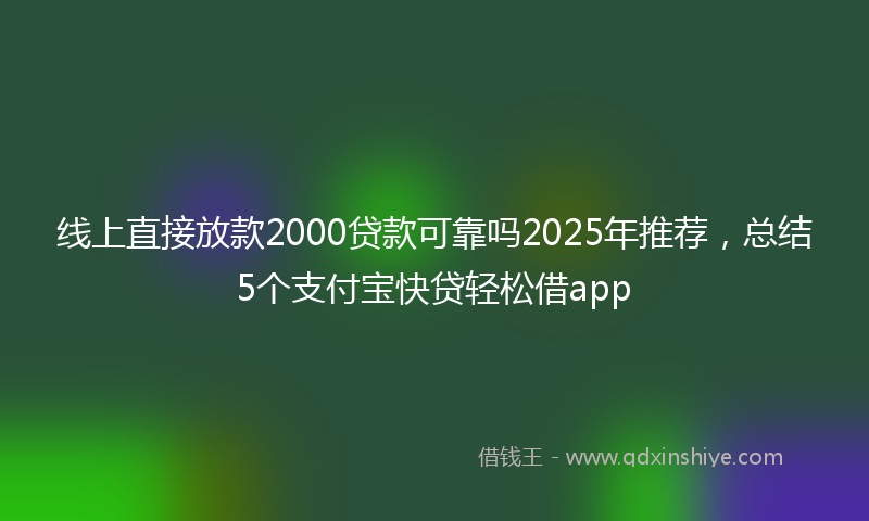 线上直接放款2000贷款可靠吗2025年推荐，总结5个支付宝快贷轻松借app