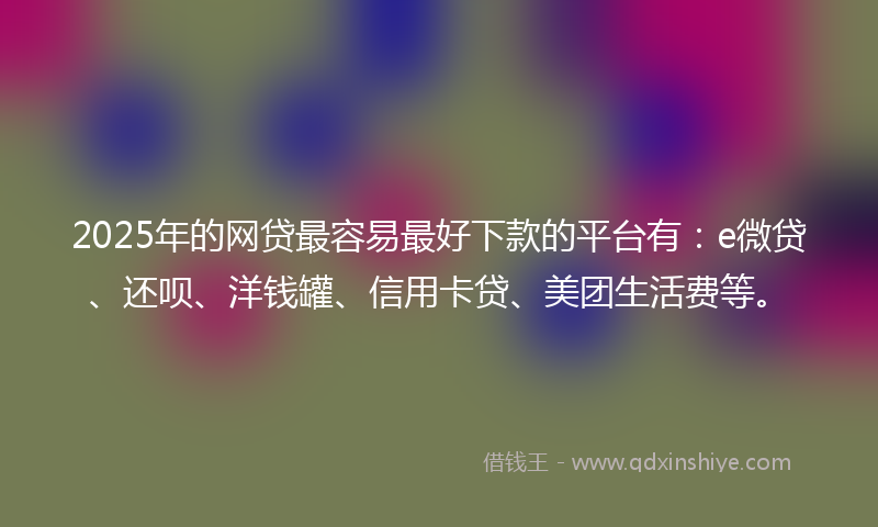 2025年的网贷最容易最好下款的平台有：e微贷、还呗、洋钱罐、信用卡贷、美团生活费等。