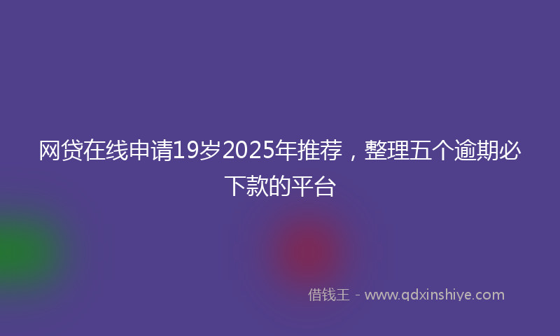 网贷在线申请19岁2025年推荐，整理五个逾期必下款的平台