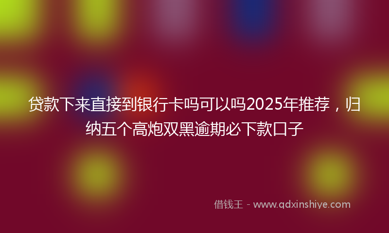 贷款下来直接到银行卡吗可以吗2025年推荐，归纳五个高炮双黑逾期必下款口子
