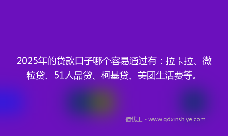2025年的贷款口子哪个容易通过有：拉卡拉、微粒贷、51人品贷、柯基贷、美团生活费等。