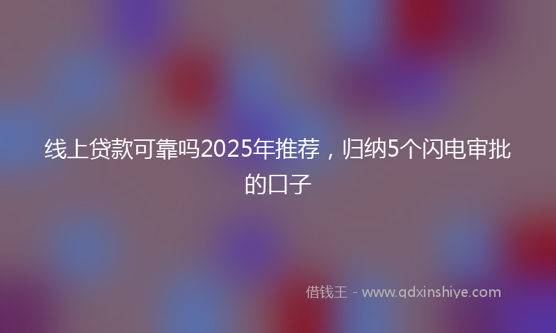 线上贷款可靠吗2025年推荐，归纳5个闪电审批的口子