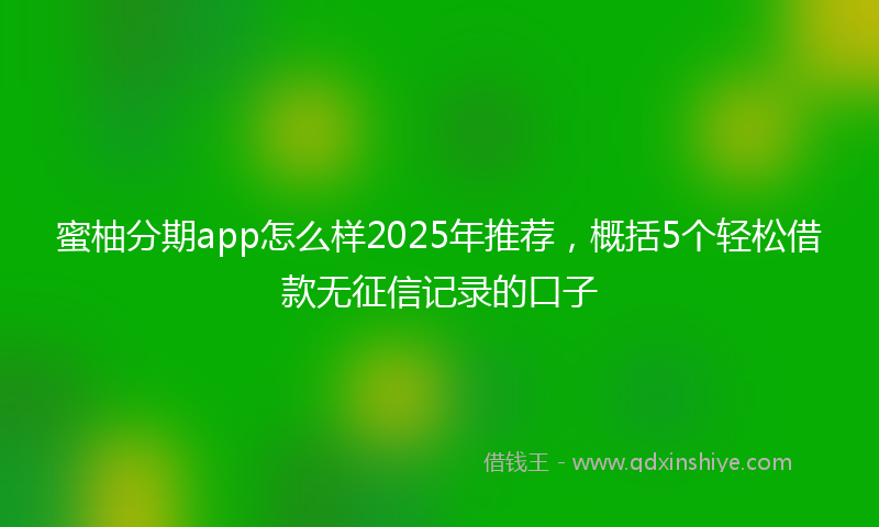 蜜柚分期app怎么样2025年推荐，概括5个轻松借款无征信记录的口子