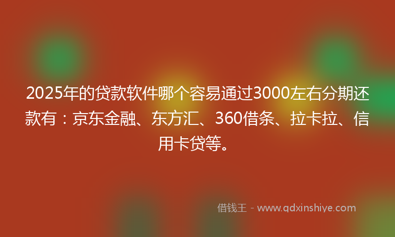 2025年的贷款软件哪个容易通过3000左右分期还款有：京东金融、东方汇、360借条、拉卡拉、信用卡贷等。