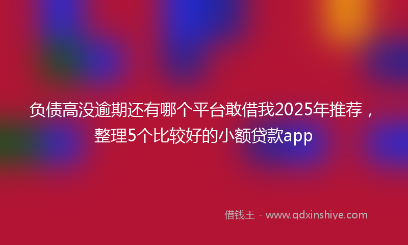 负债高没逾期还有哪个平台敢借我2025年推荐，整理5个比较好的小额贷款app