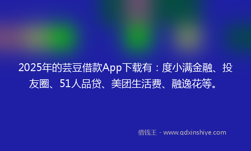 2025年的芸豆借款App下载有：度小满金融、投友圈、51人品贷、美团生活费、融逸花等。